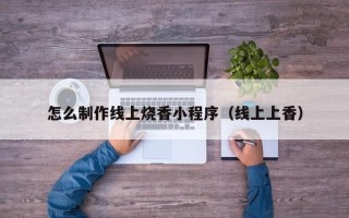 沈丘怎么制作线上烧香小程序（线上上香）