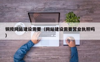 沈丘铜陵网站建设需要（网站建设需要营业执照吗）