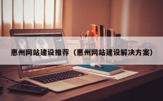 沈丘惠州网站建设推荐（惠州网站建设解决方案）