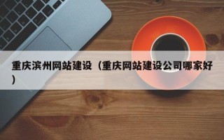 沈丘重庆滨州网站建设（重庆网站建设公司哪家好）