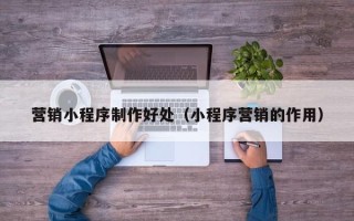 沈丘营销小程序制作好处（小程序营销的作用）