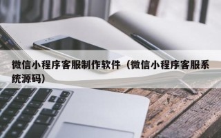沈丘微信小程序客服制作软件（微信小程序客服系统源码）
