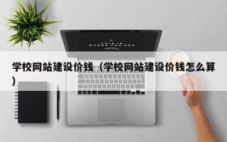 沈丘学校网站建设价钱（学校网站建设价钱怎么算）