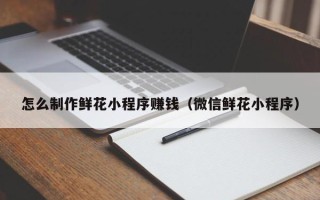 沈丘怎么制作鲜花小程序赚钱（微信鲜花小程序）